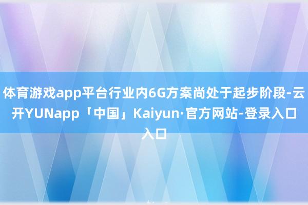 体育游戏app平台行业内6G方案尚处于起步阶段-云开YUNapp「中国」Kaiyun·官方网站-登录入口