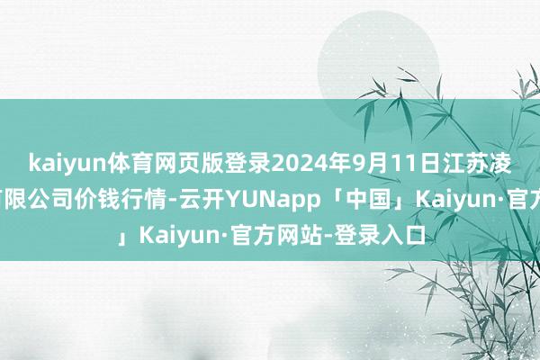 kaiyun体育网页版登录2024年9月11日江苏凌家塘市集发展有限公司价钱行情-云开YUNapp「中国」Kaiyun·官方网站-登录入口