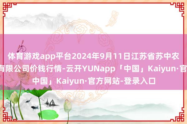 体育游戏app平台2024年9月11日江苏省苏中农副居品往复中心有限公司价钱行情-云开YUNapp「中国」Kaiyun·官方网站-登录入口