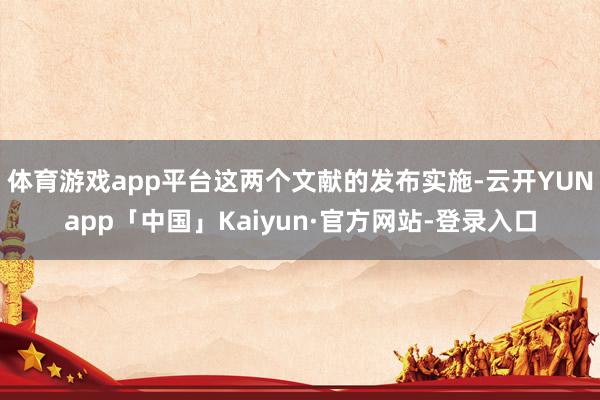 体育游戏app平台这两个文献的发布实施-云开YUNapp「中国」Kaiyun·官方网站-登录入口