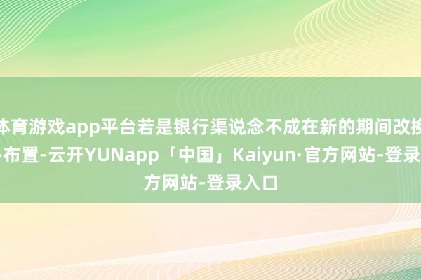 体育游戏app平台若是银行渠说念不成在新的期间改换操办布置-云开YUNapp「中国」Kaiyun·官方网站-登录入口