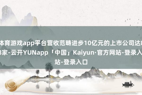 体育游戏app平台营收范畴进步10亿元的上市公司达878家-云开YUNapp「中国」Kaiyun·官方网站-登录入口