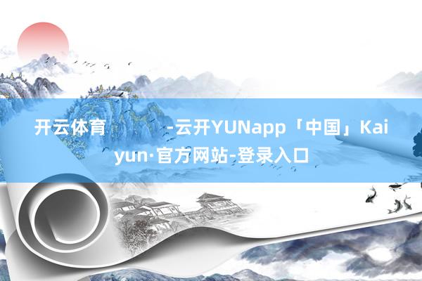 开云体育            -云开YUNapp「中国」Kaiyun·官方网站-登录入口