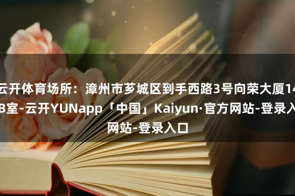 云开体育场所：漳州市芗城区到手西路3号向荣大厦14层B室-云开YUNapp「中国」Kaiyun·官方网站-登录入口