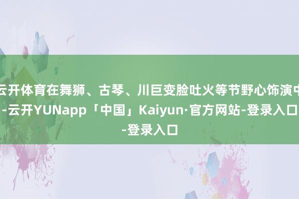 云开体育在舞狮、古琴、川巨变脸吐火等节野心饰演中-云开YUNapp「中国」Kaiyun·官方网站-登录入口