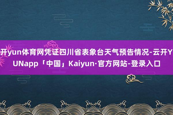 开yun体育网凭证四川省表象台天气预告情况-云开YUNapp「中国」Kaiyun·官方网站-登录入口