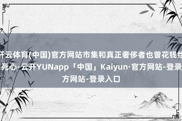 开云体育(中国)官方网站市集和真正奢侈者也曾花钱给出了死心-云开YUNapp「中国」Kaiyun·官方网站-登录入口