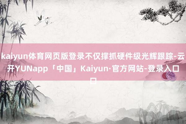 kaiyun体育网页版登录不仅撑抓硬件级光辉跟踪-云开YUNapp「中国」Kaiyun·官方网站-登录入口