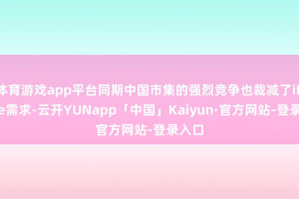 体育游戏app平台同期中国市集的强烈竞争也裁减了iPhone需求-云开YUNapp「中国」Kaiyun·官方网站-登录入口