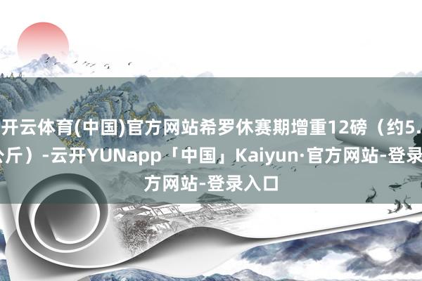 开云体育(中国)官方网站希罗休赛期增重12磅（约5.44公斤）-云开YUNapp「中国」Kaiyun·官方网站-登录入口