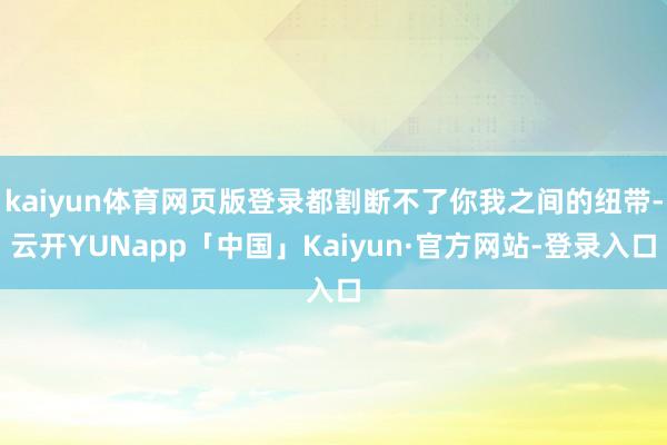 kaiyun体育网页版登录都割断不了你我之间的纽带-云开YUNapp「中国」Kaiyun·官方网站-登录入口