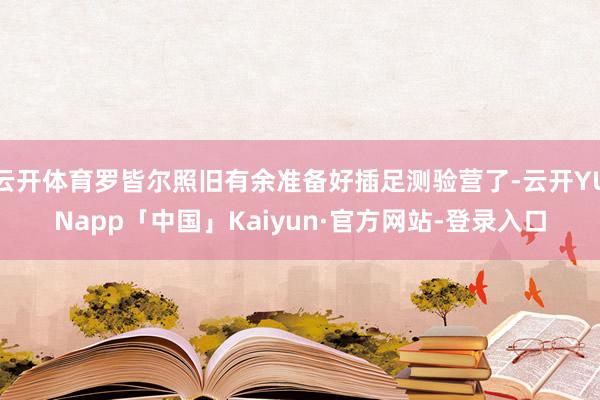 云开体育罗皆尔照旧有余准备好插足测验营了-云开YUNapp「中国」Kaiyun·官方网站-登录入口