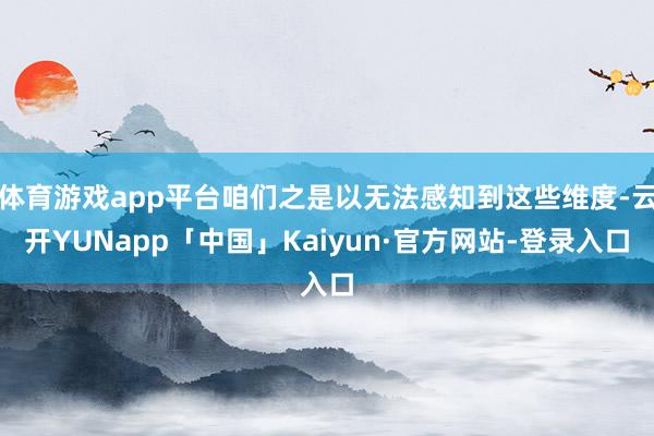 体育游戏app平台咱们之是以无法感知到这些维度-云开YUNapp「中国」Kaiyun·官方网站-登录入口