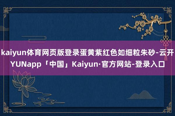 kaiyun体育网页版登录蛋黄紫红色如细粒朱砂-云开YUNapp「中国」Kaiyun·官方网站-登录入口