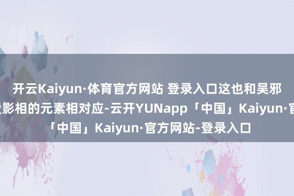 开云Kaiyun·体育官方网站 登录入口这也和吴邪在盗墓札记中心爱影相的元素相对应-云开YUNapp「中国」Kaiyun·官方网站-登录入口