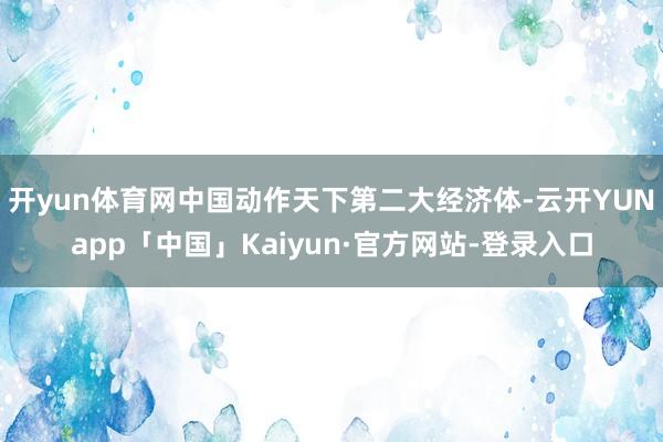 开yun体育网中国动作天下第二大经济体-云开YUNapp「中国」Kaiyun·官方网站-登录入口