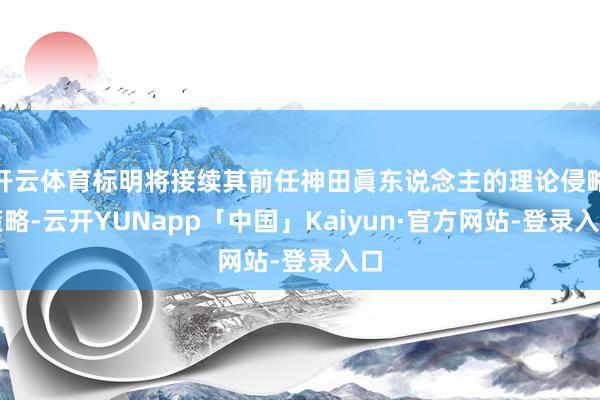 开云体育标明将接续其前任神田眞东说念主的理论侵略策略-云开YUNapp「中国」Kaiyun·官方网站-登录入口