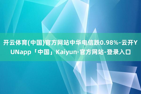 开云体育(中国)官方网站中华电信跌0.98%-云开YUNapp「中国」Kaiyun·官方网站-登录入口