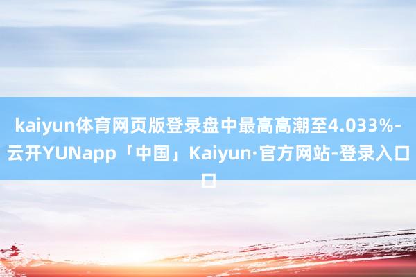 kaiyun体育网页版登录盘中最高高潮至4.033%-云开YUNapp「中国」Kaiyun·官方网站-登录入口