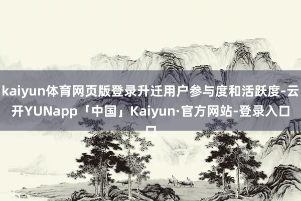 kaiyun体育网页版登录升迁用户参与度和活跃度-云开YUNapp「中国」Kaiyun·官方网站-登录入口