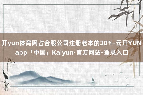 开yun体育网占合股公司注册老本的30%-云开YUNapp「中国」Kaiyun·官方网站-登录入口