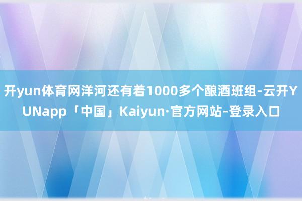 开yun体育网洋河还有着1000多个酿酒班组-云开YUNapp「中国」Kaiyun·官方网站-登录入口