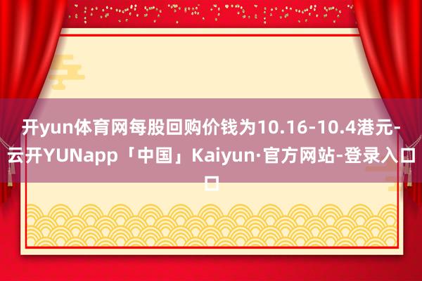 开yun体育网每股回购价钱为10.16-10.4港元-云开YUNapp「中国」Kaiyun·官方网站-登录入口