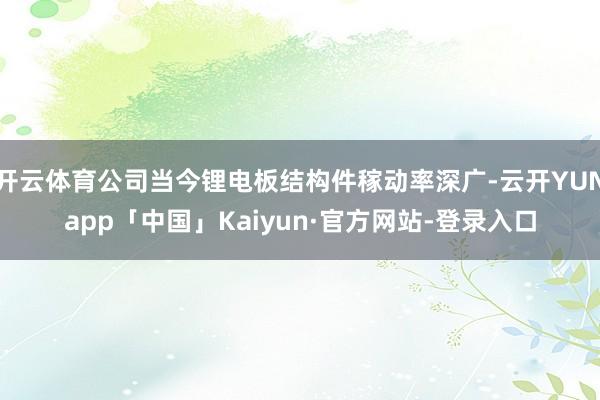 开云体育公司当今锂电板结构件稼动率深广-云开YUNapp「中国」Kaiyun·官方网站-登录入口