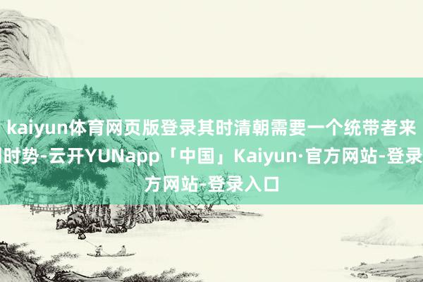 kaiyun体育网页版登录其时清朝需要一个统带者来牢固时势-云开YUNapp「中国」Kaiyun·官方网站-登录入口