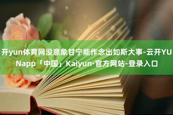 开yun体育网没意象甘宁能作念出如斯大事-云开YUNapp「中国」Kaiyun·官方网站-登录入口