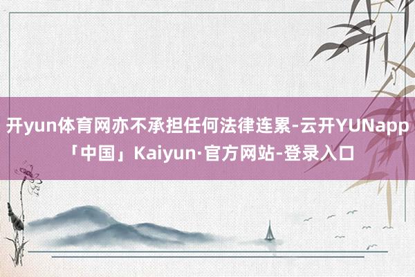 开yun体育网亦不承担任何法律连累-云开YUNapp「中国」Kaiyun·官方网站-登录入口