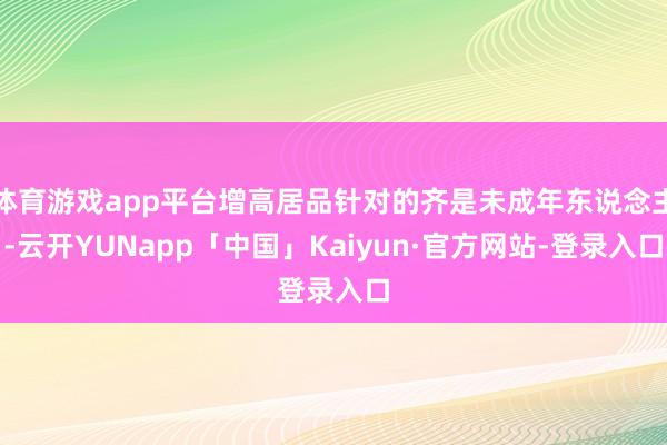 体育游戏app平台增高居品针对的齐是未成年东说念主-云开YUNapp「中国」Kaiyun·官方网站-登录入口