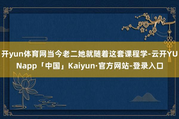 开yun体育网当今老二她就随着这套课程学-云开YUNapp「中国」Kaiyun·官方网站-登录入口