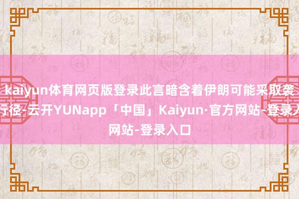 kaiyun体育网页版登录此言暗含着伊朗可能采取袭击行径-云开YUNapp「中国」Kaiyun·官方网站-登录入口