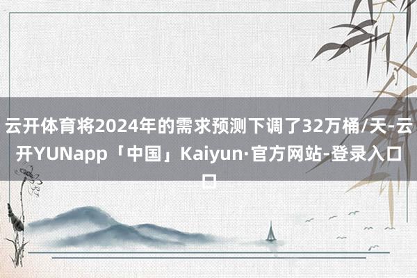 云开体育将2024年的需求预测下调了32万桶/天-云开YUNapp「中国」Kaiyun·官方网站-登录入口