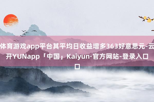 体育游戏app平台其平均日收益增多363好意思元-云开YUNapp「中国」Kaiyun·官方网站-登录入口