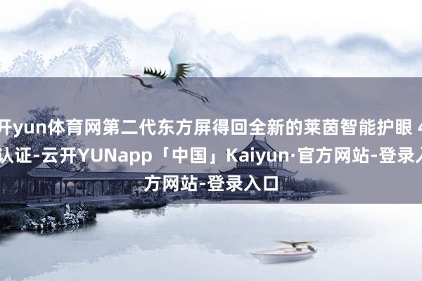 开yun体育网第二代东方屏得回全新的莱茵智能护眼 4.0 认证-云开YUNapp「中国」Kaiyun·官方网站-登录入口