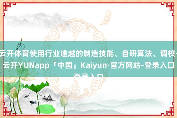 云开体育使用行业逾越的制造技能、自研算法、调校-云开YUNapp「中国」Kaiyun·官方网站-登录入口