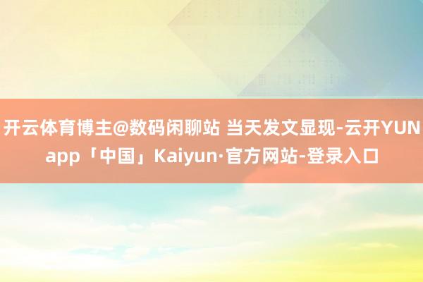 开云体育博主@数码闲聊站 当天发文显现-云开YUNapp「中国」Kaiyun·官方网站-登录入口