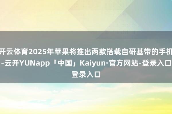 开云体育2025年苹果将推出两款搭载自研基带的手机-云开YUNapp「中国」Kaiyun·官方网站-登录入口