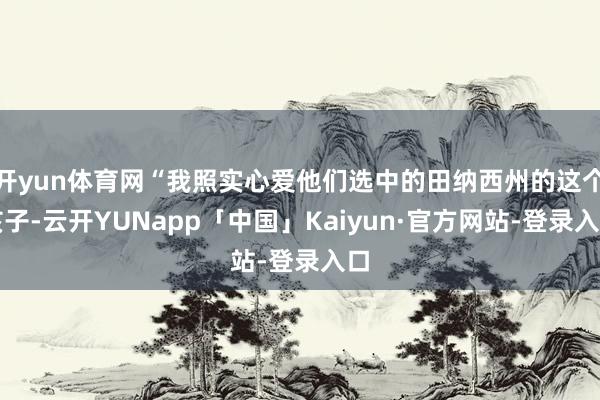 开yun体育网“我照实心爱他们选中的田纳西州的这个孩子-云开YUNapp「中国」Kaiyun·官方网站-登录入口