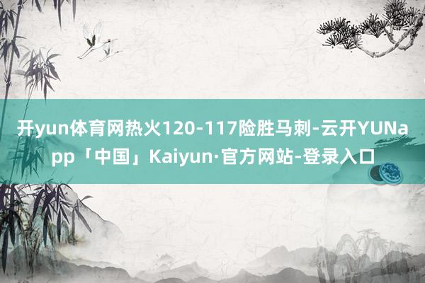 开yun体育网热火120-117险胜马刺-云开YUNapp「中国」Kaiyun·官方网站-登录入口