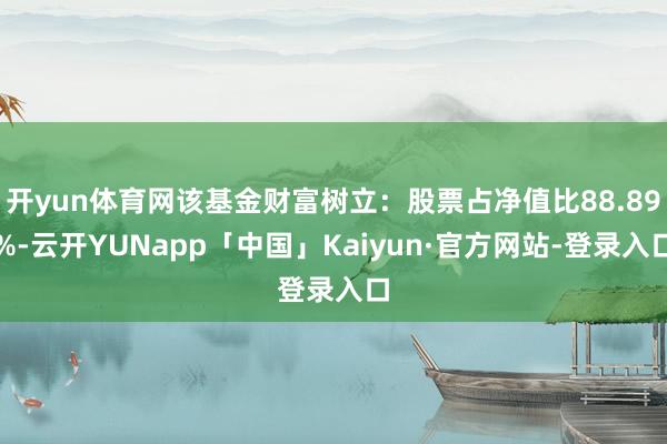 开yun体育网该基金财富树立：股票占净值比88.89%-云开YUNapp「中国」Kaiyun·官方网站-登录入口