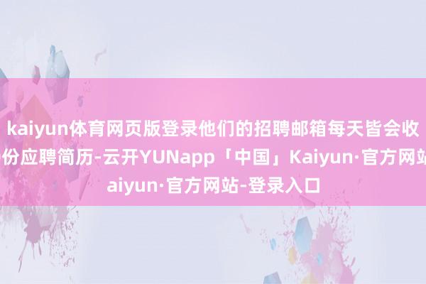 kaiyun体育网页版登录他们的招聘邮箱每天皆会收到朝上200份应聘简历-云开YUNapp「中国」Kaiyun·官方网站-登录入口