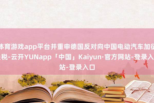 体育游戏app平台并重申德国反对向中国电动汽车加征关税-云开YUNapp「中国」Kaiyun·官方网站-登录入口