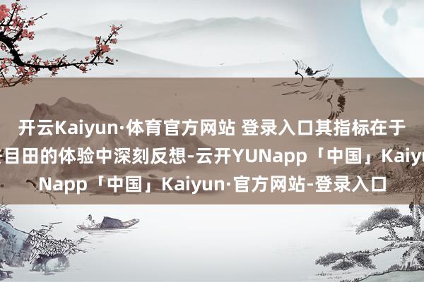 开云Kaiyun·体育官方网站 登录入口其指标在于让服刑东谈主员在失去目田的体验中深刻反想-云开YUNapp「中国」Kaiyun·官方网站-登录入口