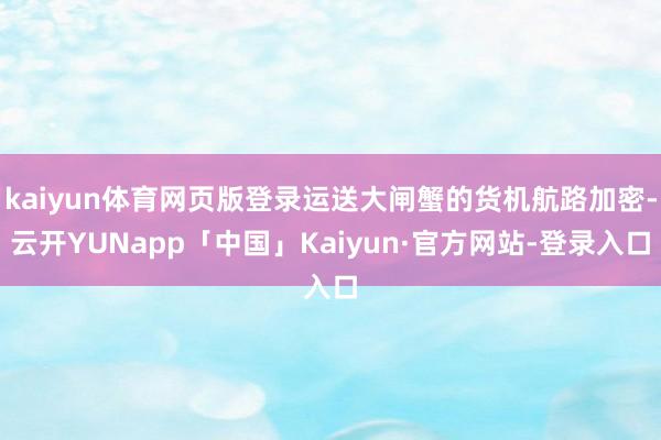 kaiyun体育网页版登录运送大闸蟹的货机航路加密-云开YUNapp「中国」Kaiyun·官方网站-登录入口