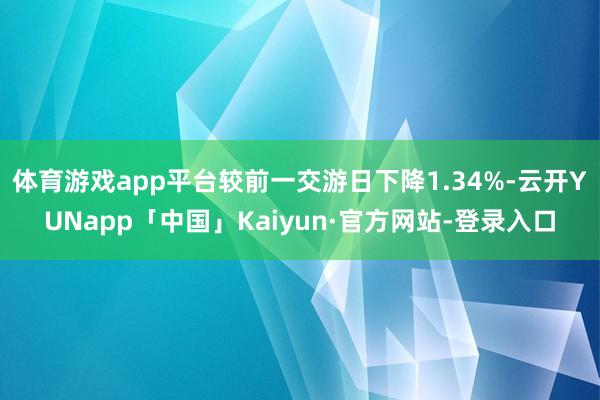 体育游戏app平台较前一交游日下降1.34%-云开YUNapp「中国」Kaiyun·官方网站-登录入口