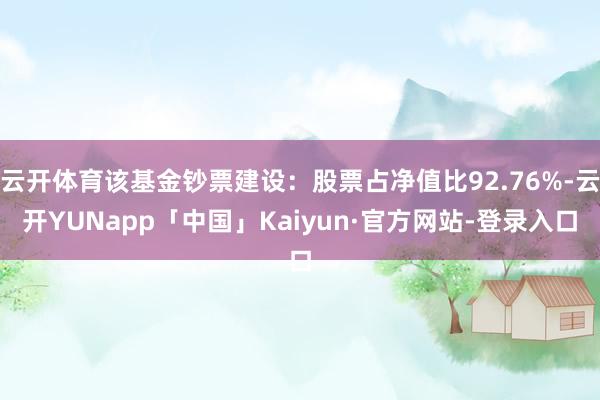 云开体育该基金钞票建设：股票占净值比92.76%-云开YUNapp「中国」Kaiyun·官方网站-登录入口