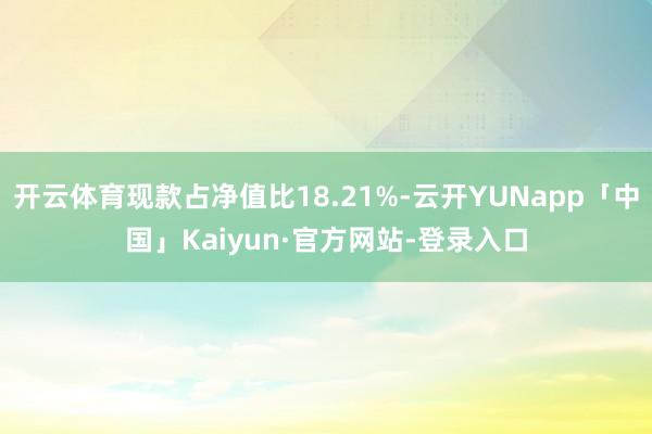 开云体育现款占净值比18.21%-云开YUNapp「中国」Kaiyun·官方网站-登录入口